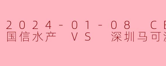 2024年1月8日,青岛国信水产对阵深圳马可波罗的比赛预测如何?**